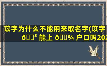 苡字为什么不能用来取名字(苡字 🌳 能上 🌾 户口吗2023年)